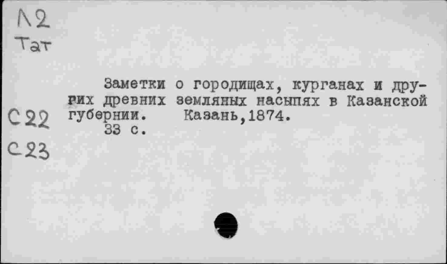 ﻿N2.
С 22
Заметки о городищах, курганах и других древних земляных насыпях в Казанской губернии. Казань,1874.
33 с.
